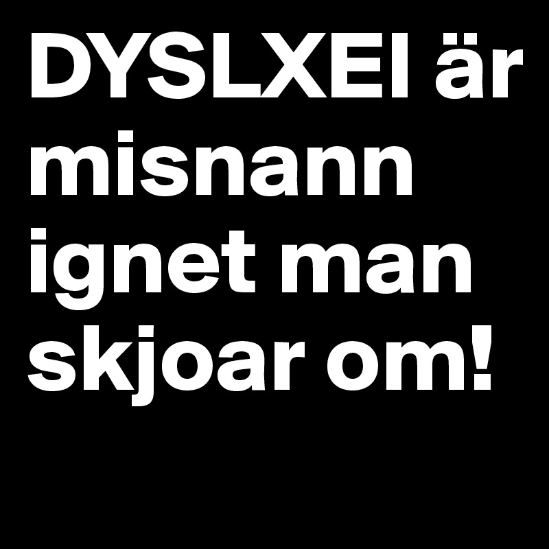 DYSLXEI är misnann ignet man skjoar om!