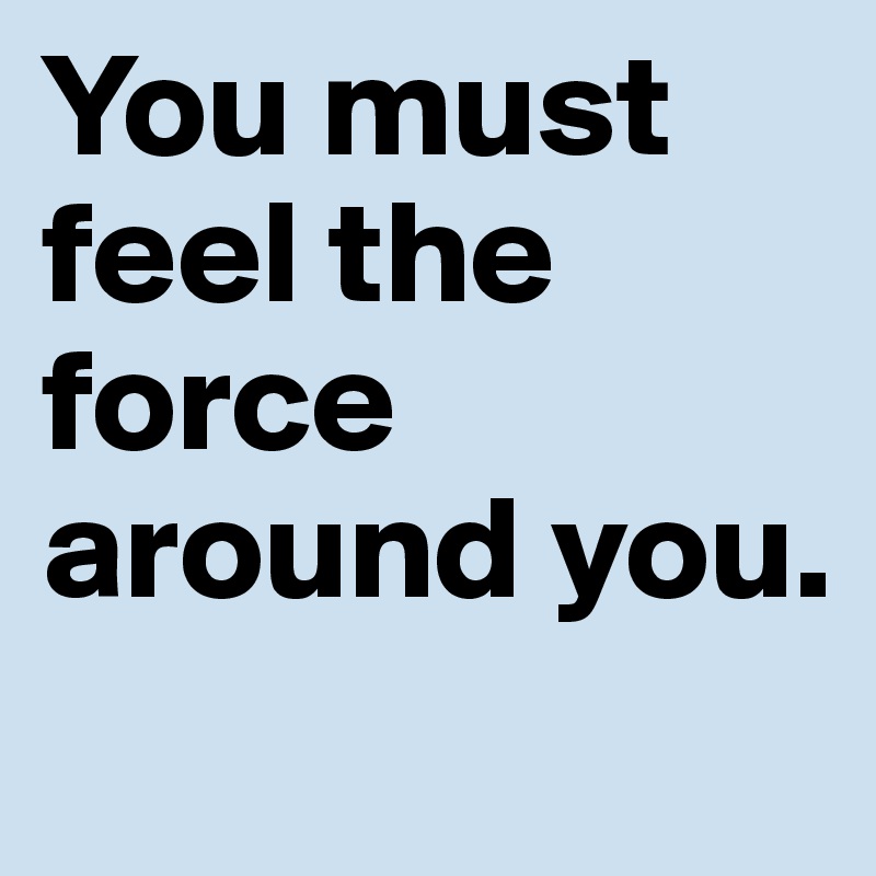 You must feel the force around you.
