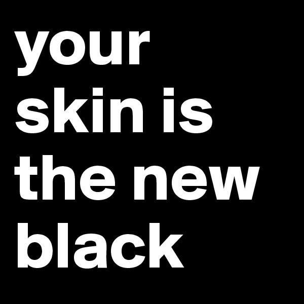 your skin is the new black
