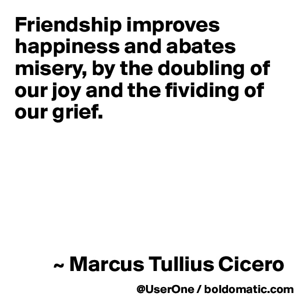Friendship improves happiness and abates misery, by the doubling of our joy and the fividing of our grief.






         ~ Marcus Tullius Cicero