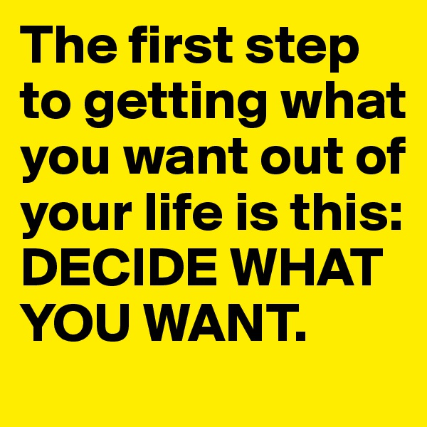 The first step to getting what you want out of your life is this: DECIDE WHAT YOU WANT.