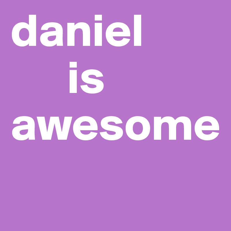 daniel
      is
awesome
