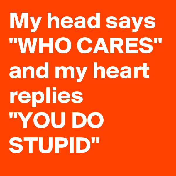 My head says 
"WHO CARES"
and my heart replies
"YOU DO STUPID"