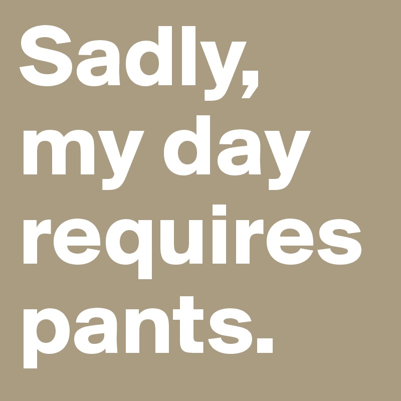 Sadly, my day requires pants.