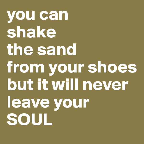 you can 
shake
the sand
from your shoes 
but it will never leave your SOUL