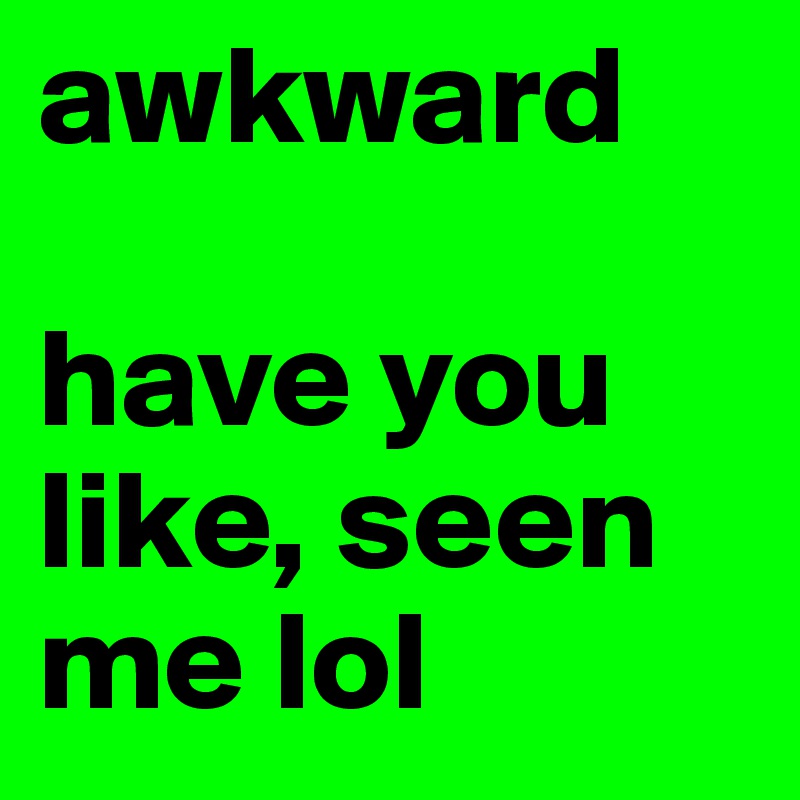 awkward

have you like, seen me lol