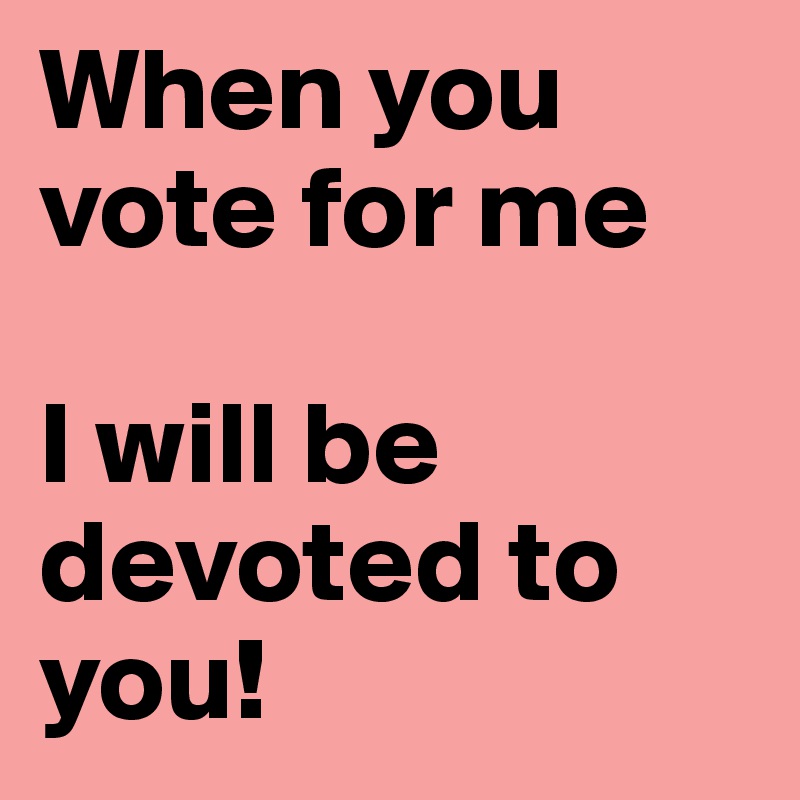 When you vote for me 

I will be devoted to you!