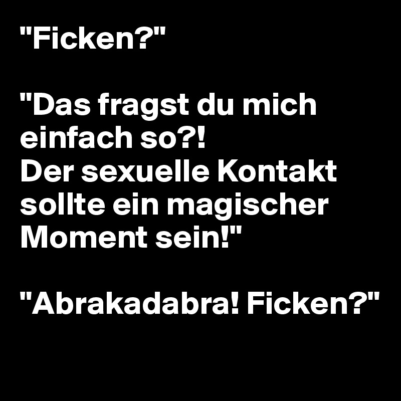 "Ficken?"

"Das fragst du mich einfach so?! 
Der sexuelle Kontakt sollte ein magischer Moment sein!"

"Abrakadabra! Ficken?"

