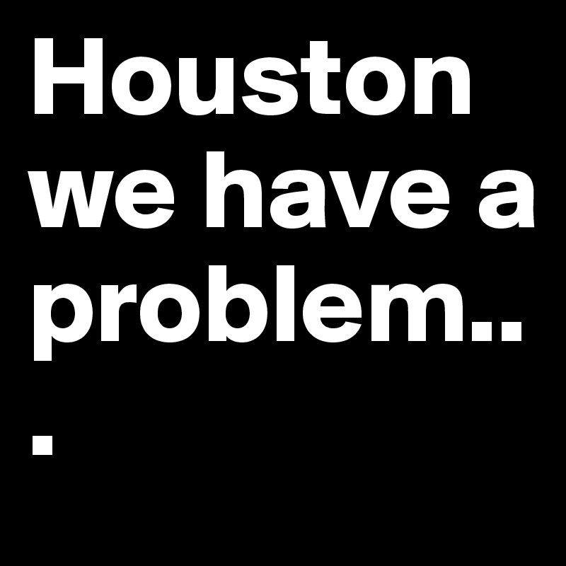 Houston we have a problem...