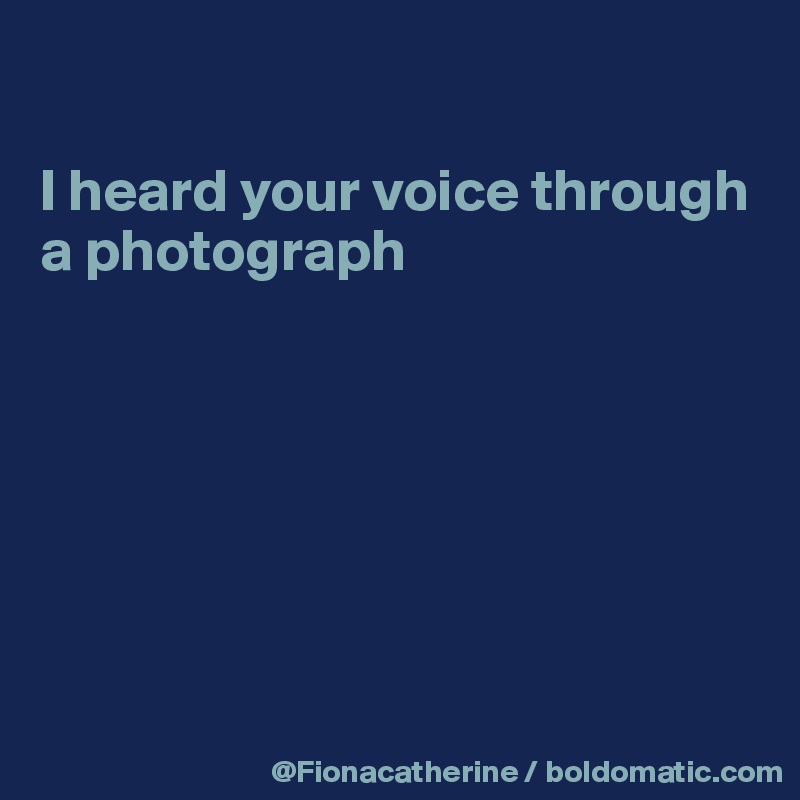 

I heard your voice through 
a photograph







