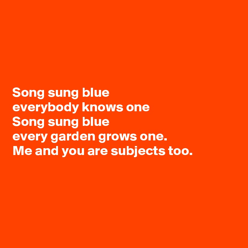 




Song sung blue
everybody knows one
Song sung blue
every garden grows one.
Me and you are subjects too.




