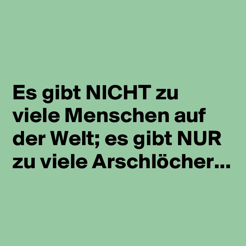 


Es gibt NICHT zu viele Menschen auf der Welt; es gibt NUR zu viele Arschlöcher...

