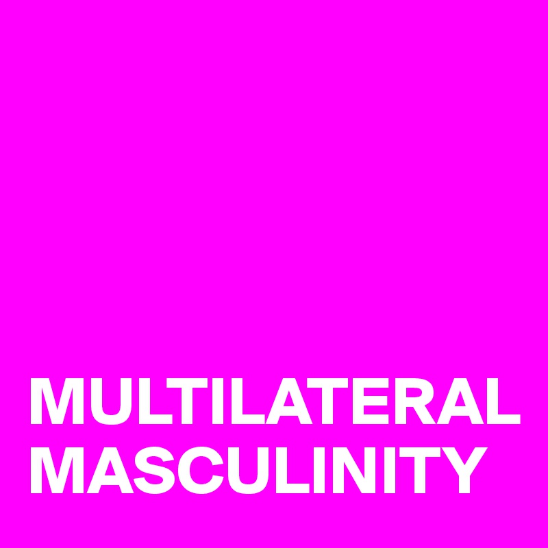 




MULTILATERAL MASCULINITY