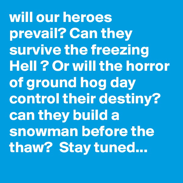 will our heroes prevail? Can they survive the freezing Hell ? Or will the horror of ground hog day control their destiny? can they build a snowman before the thaw?  Stay tuned... 