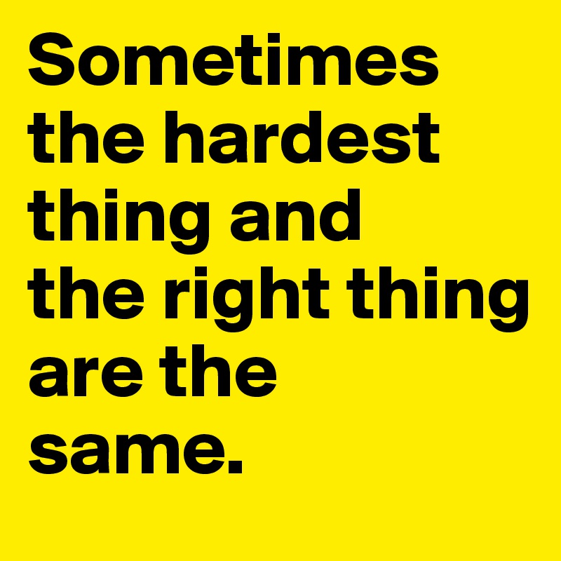 Sometimes the hardest thing and 
the right thing 
are the 
same.