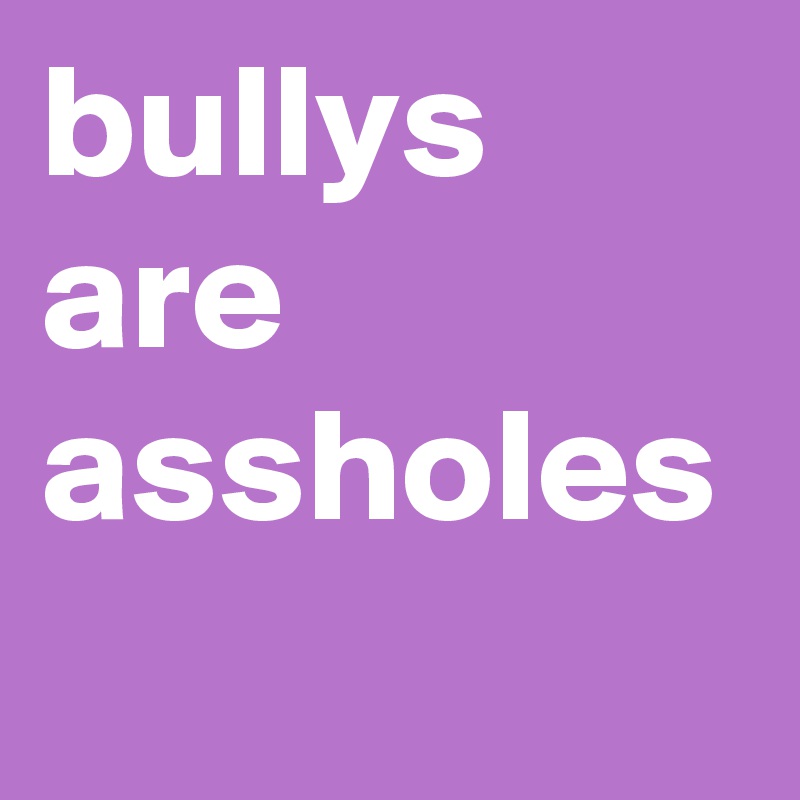 bullys are assholes
