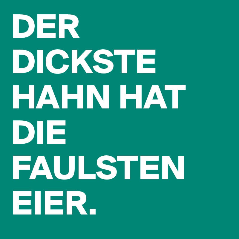 DER DICKSTE HAHN HAT DIE FAULSTEN EIER.