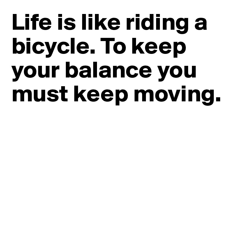 Life is like riding a bicycle. To keep your balance you must keep moving. 



