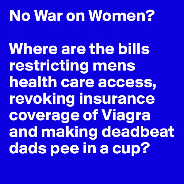 No War on Women?

Where are the bills restricting mens health care access, revoking insurance coverage of Viagra and making deadbeat dads pee in a cup? 