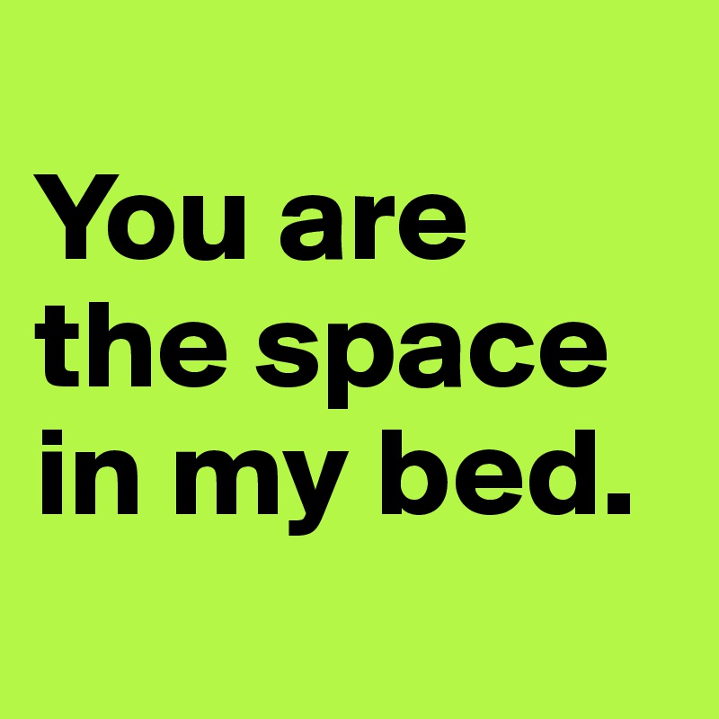 
You are the space in my bed.
