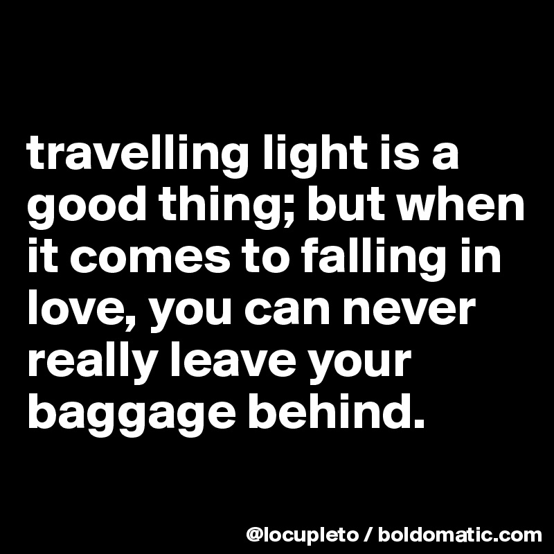 

travelling light is a good thing; but when it comes to falling in love, you can never really leave your baggage behind. 
