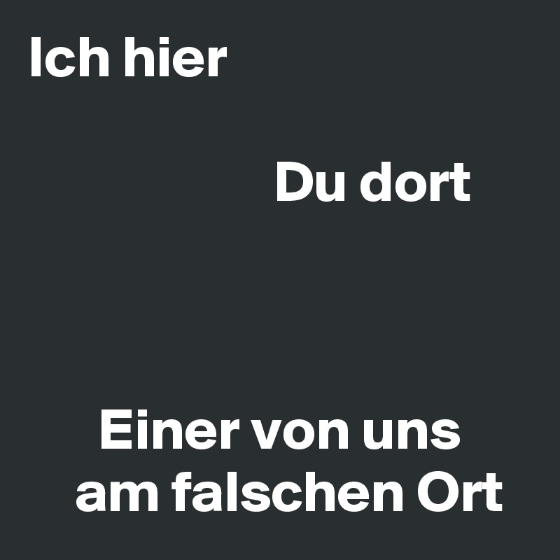 Ich hier

                     Du dort



      Einer von uns
    am falschen Ort