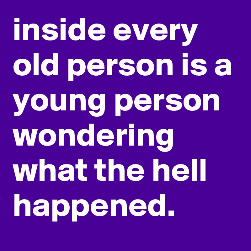 inside-every-old-person-is-a-young-person-wondering-what-the-hell