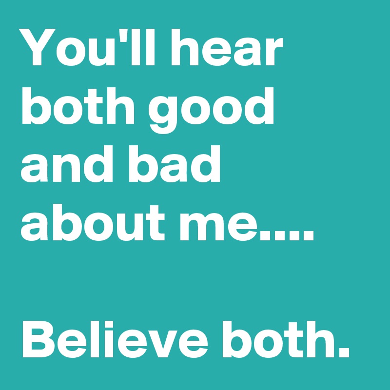 You'll hear both good and bad about me....

Believe both.