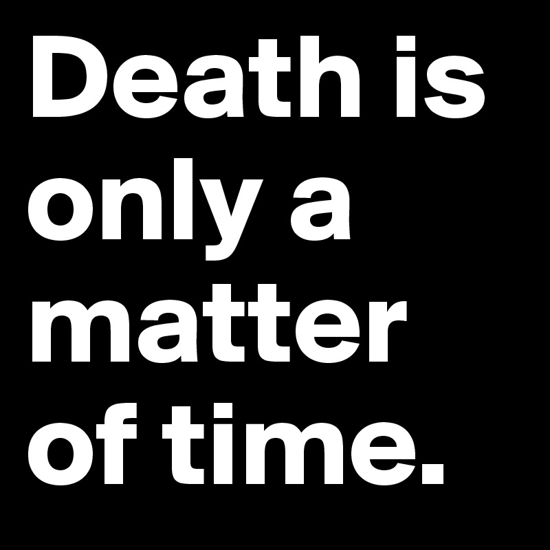 Death is only a matter of time.