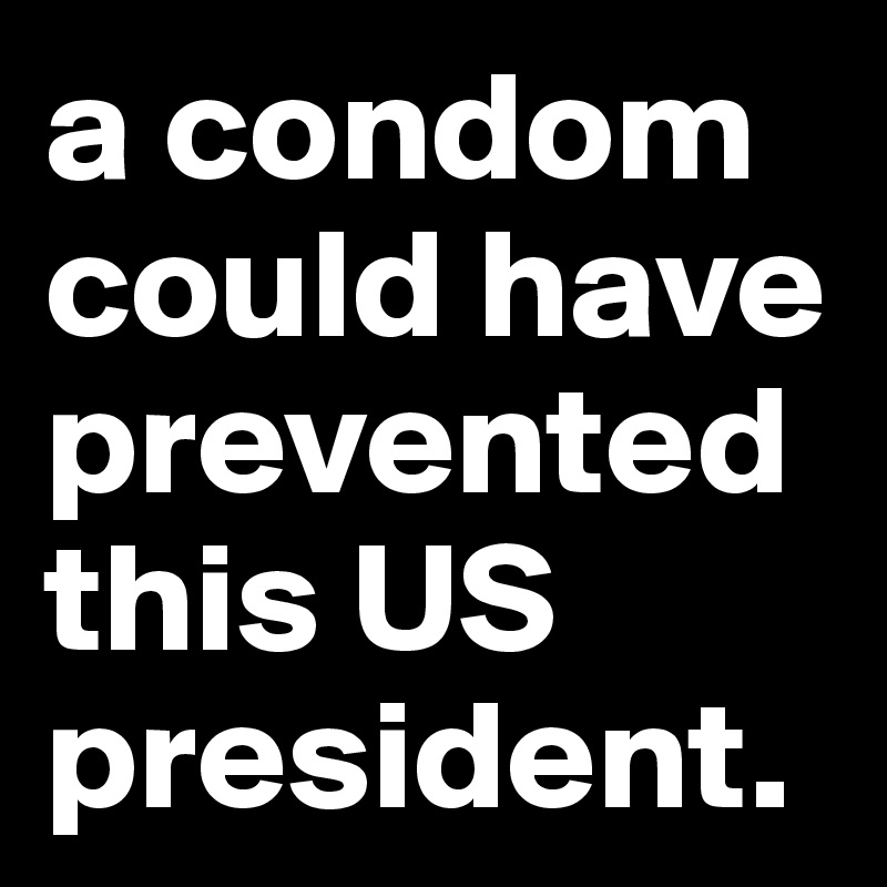 a condom could have prevented this US president.