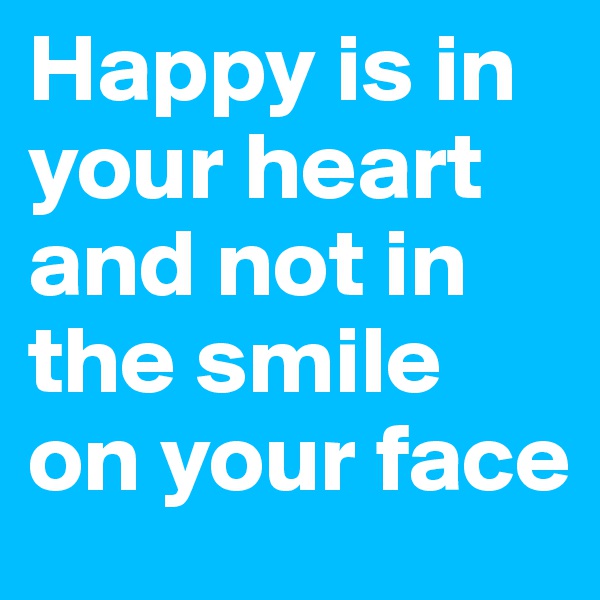 Happy is in your heart and not in the smile on your face