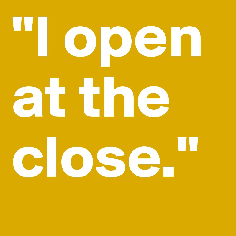 "I open at the close."