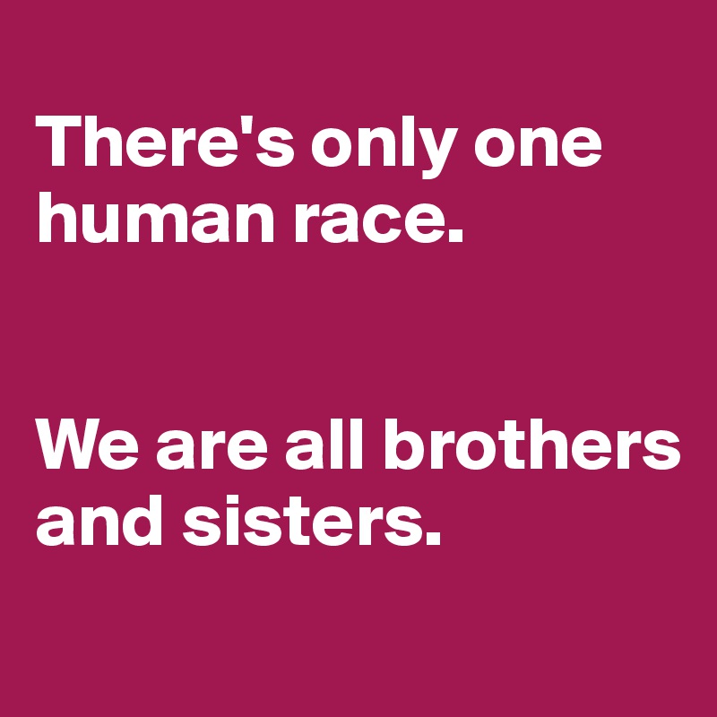 
There's only one human race. 


We are all brothers and sisters.

