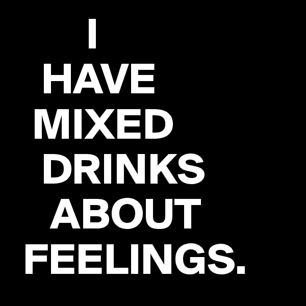         I
   HAVE
  MIXED
   DRINKS
    ABOUT
 FEELINGS. 