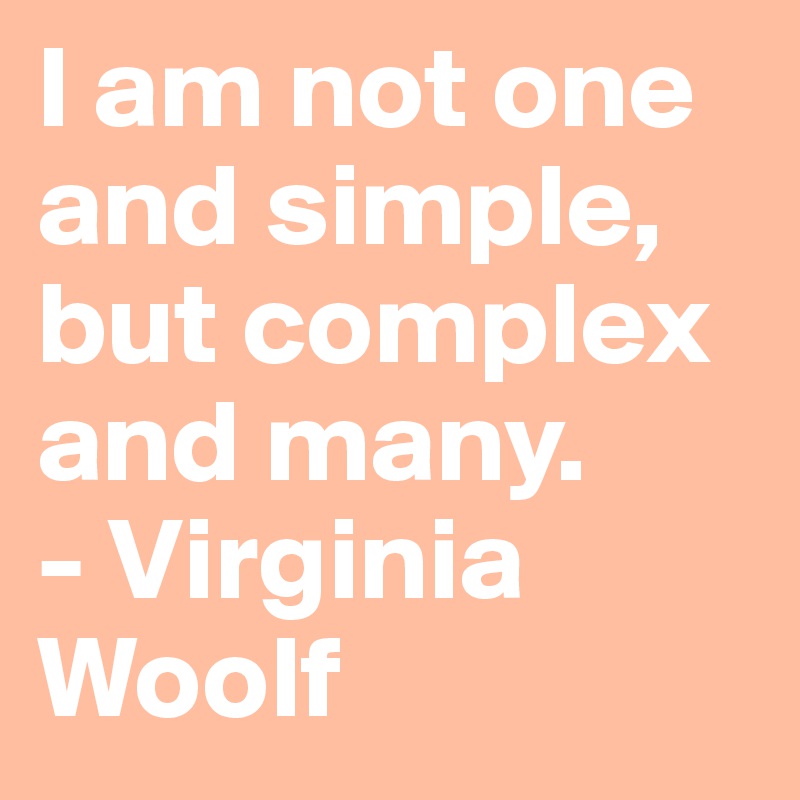 I am not one and simple, but complex and many.
- Virginia Woolf