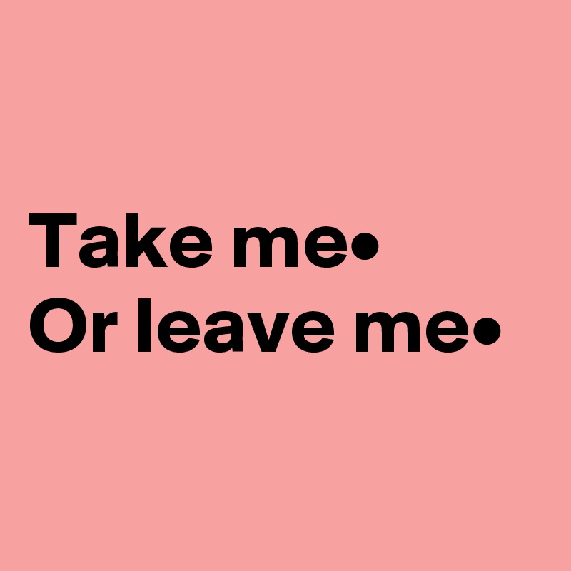 

Take me•
Or leave me•

