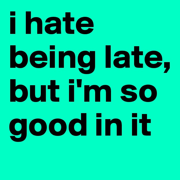 i hate being late, but i'm so good in it