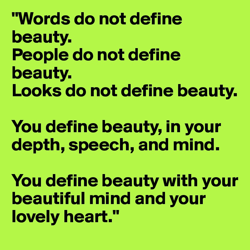 "Words do not define beauty.
People do not define beauty. 
Looks do not define beauty. 

You define beauty, in your depth, speech, and mind. 

You define beauty with your beautiful mind and your lovely heart."
