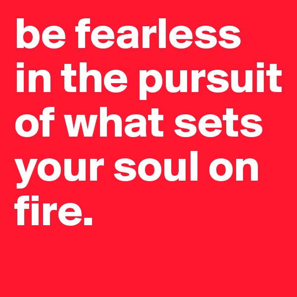 be fearless in the pursuit of what sets your soul on fire. 