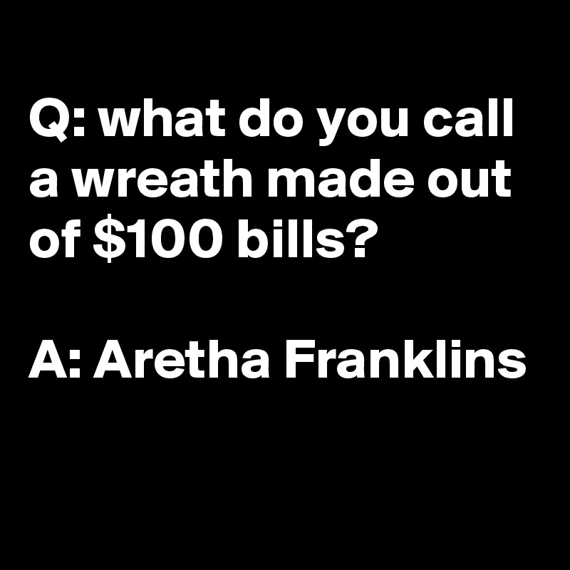 q-what-do-you-call-a-wreath-made-out-of-100-bills-a-aretha