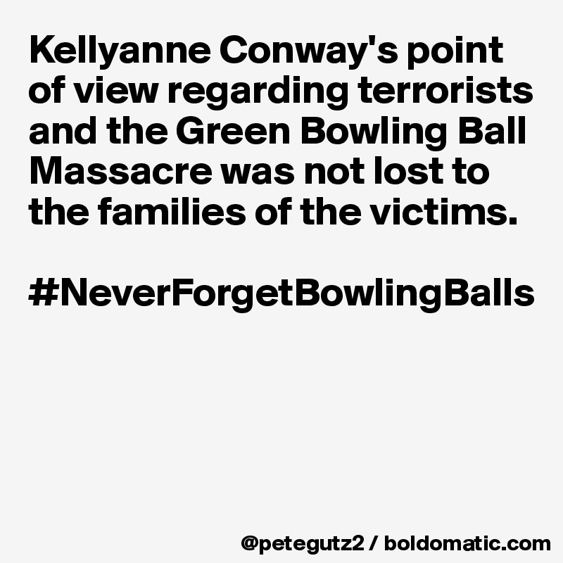 Kellyanne Conway's point of view regarding terrorists and the Green Bowling Ball Massacre was not lost to the families of the victims. 

#NeverForgetBowlingBalls




