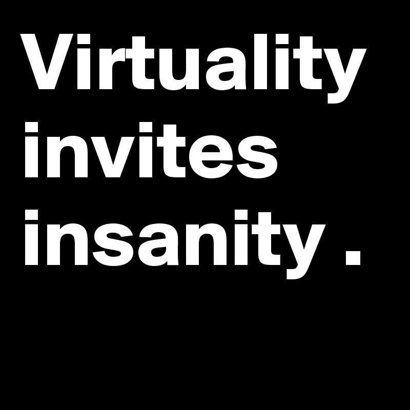 Virtuality invites insanity .