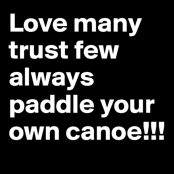 Love many trust few always paddle your own canoe!!!