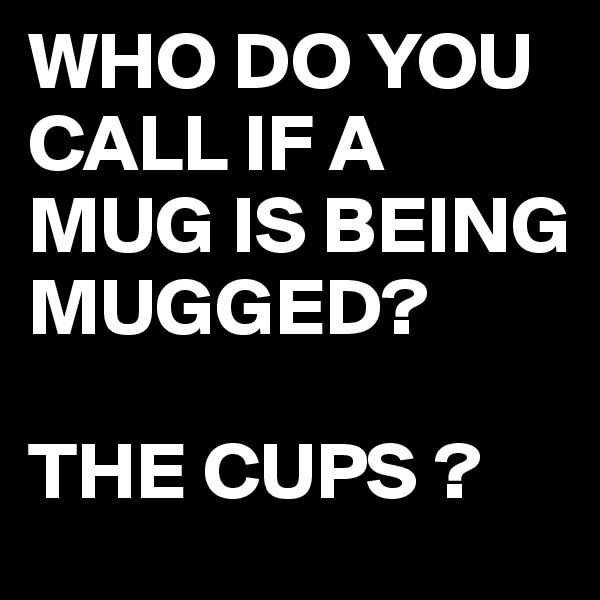 WHO DO YOU CALL IF A MUG IS BEING MUGGED?

THE CUPS ?