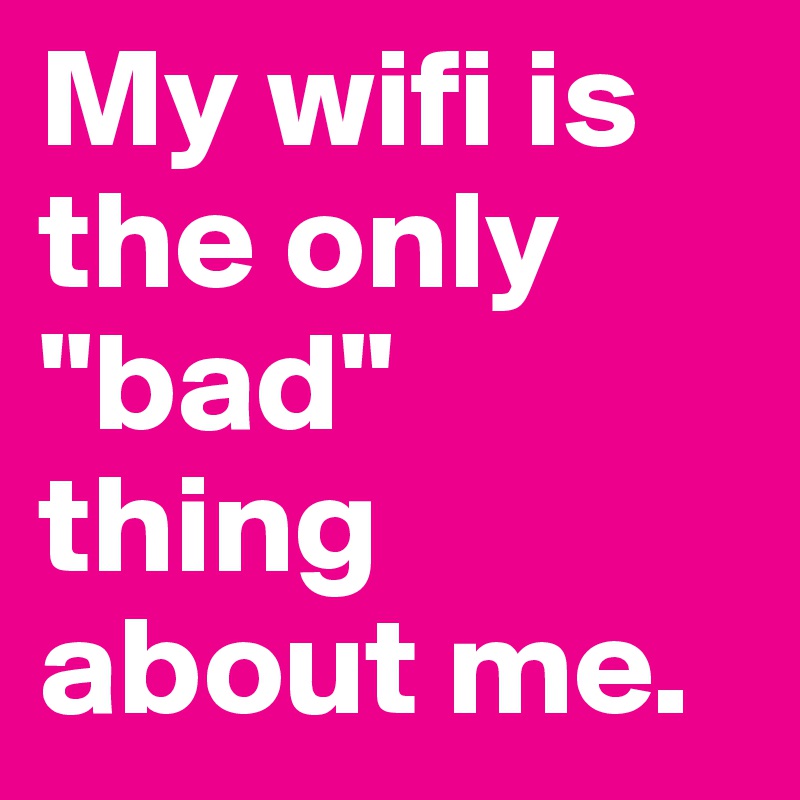 My wifi is the only "bad" thing about me. 