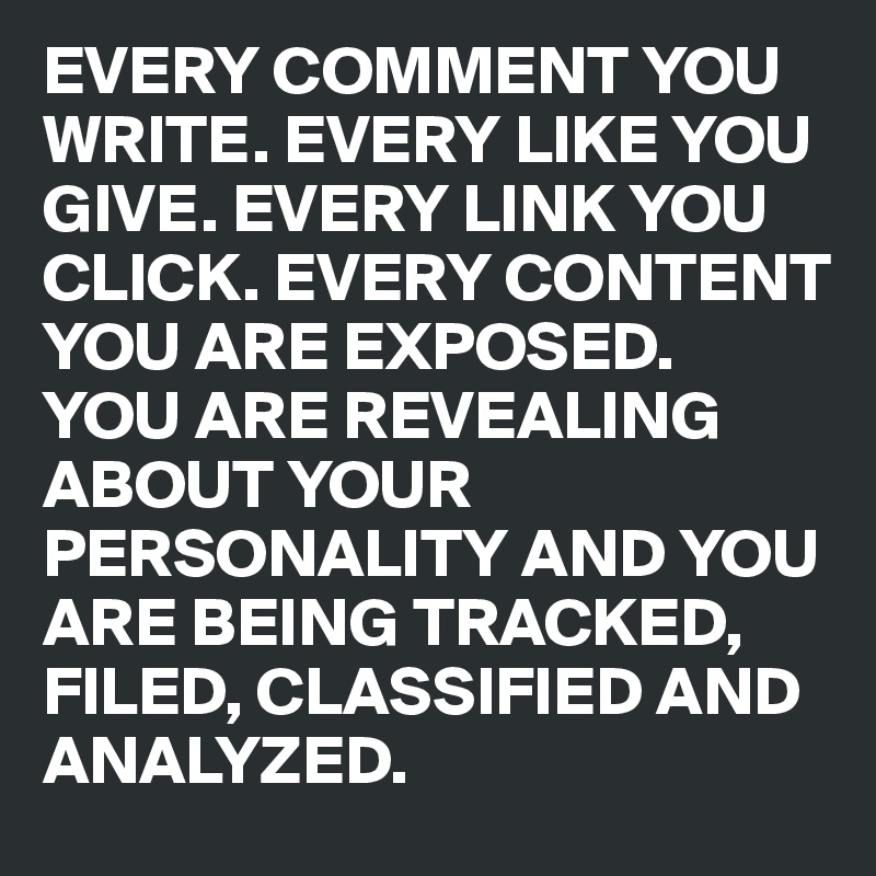 EVERY COMMENT YOU WRITE. EVERY LIKE YOU GIVE. EVERY LINK YOU CLICK. EVERY CONTENT YOU ARE EXPOSED. 
YOU ARE REVEALING ABOUT YOUR PERSONALITY AND YOU 
ARE BEING TRACKED, FILED, CLASSIFIED AND ANALYZED.