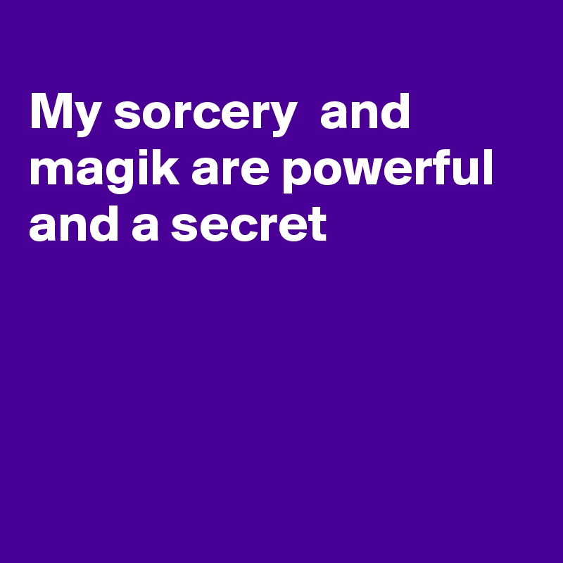 
My sorcery  and magik are powerful and a secret




