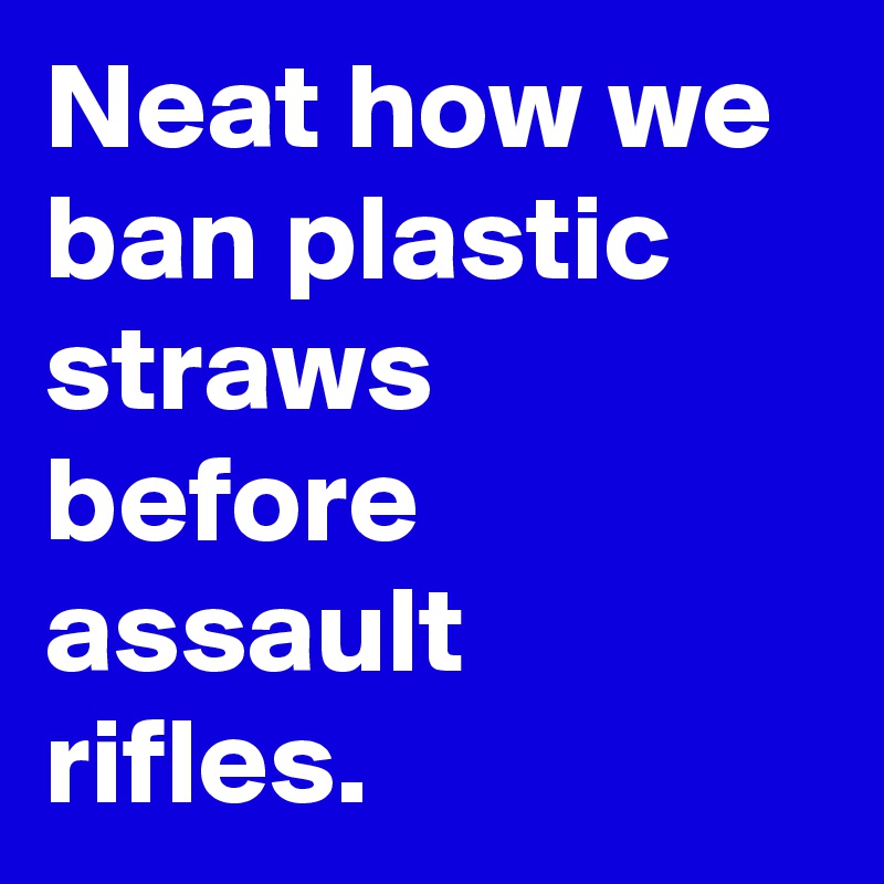 Neat how we ban plastic straws before assault rifles.