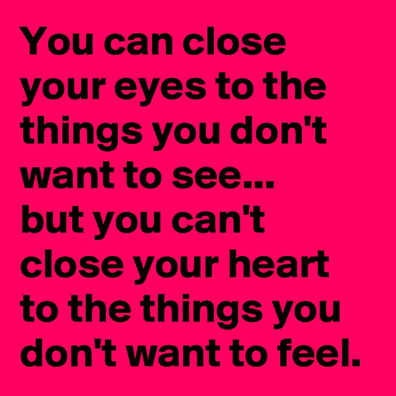 You can close your eyes to the things you don't want to see...
but you can't close your heart to the things you don't want to feel.