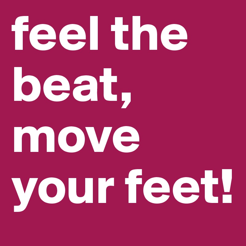 feel the beat, move your feet!
